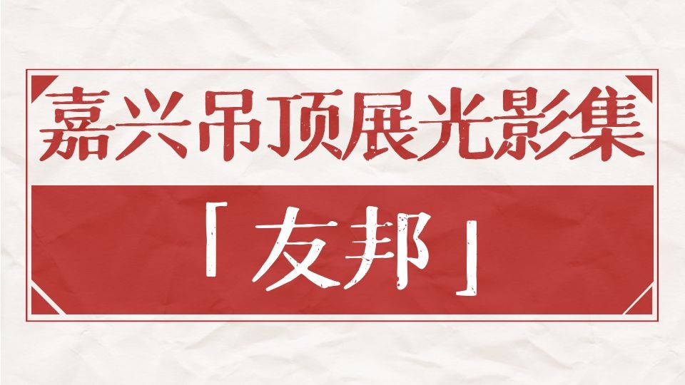 嘉興吊頂展光影集丨七載時(shí)光攜手行，共憶友邦與嘉興吊頂展的“那些年”