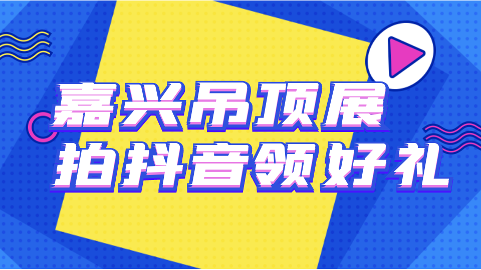 來嘉興吊頂展拍抖音 千份好禮等你拿！