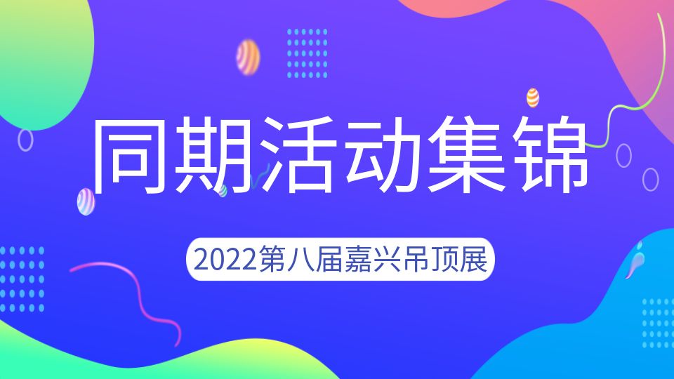 2022第八屆嘉興吊頂展同期活動劇透，精彩搶先看！