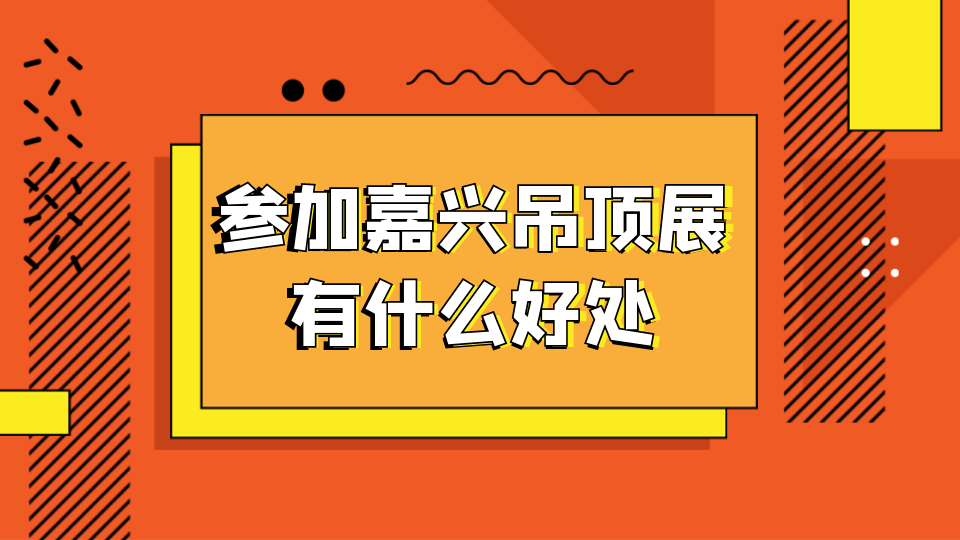 盤點企業(yè)參展的好處 嘉興吊頂展告訴你！