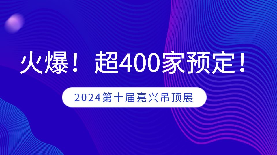 第十屆嘉興吊頂展招展工作進(jìn)入尾聲，近400家企業(yè)已預(yù)定！