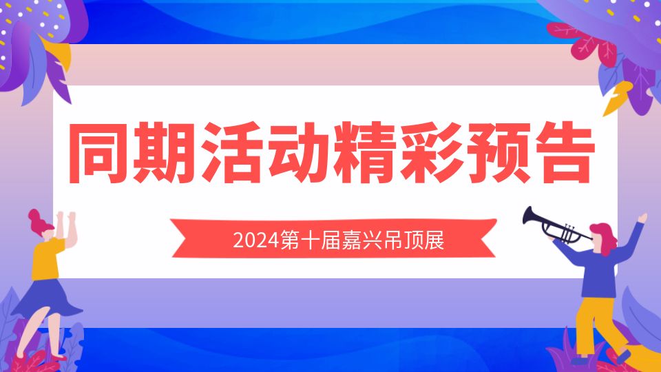 超有料！2024第十屆嘉興吊頂展最全同期活動精彩預(yù)告